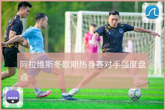 阿拉维斯冬歇期热身赛对手强度盘点