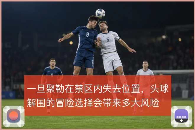 一旦聚勒在禁区内失去位置,头球解围的冒险选择会带来多大风险