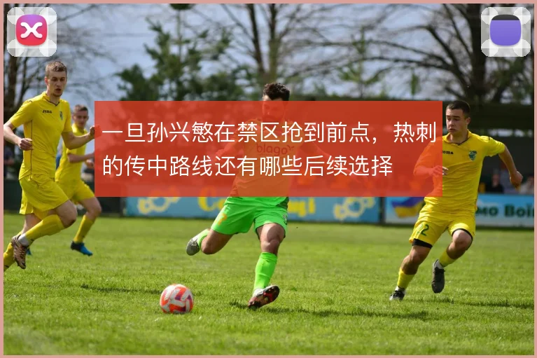 一旦孙兴慜在禁区抢到前点，热刺的传中路线还有哪些后续选择