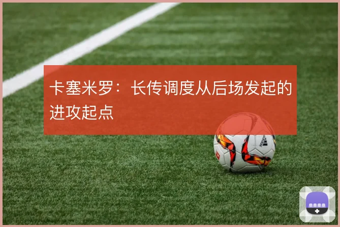 卡塞米罗:长传调度从后场发起的进攻起点