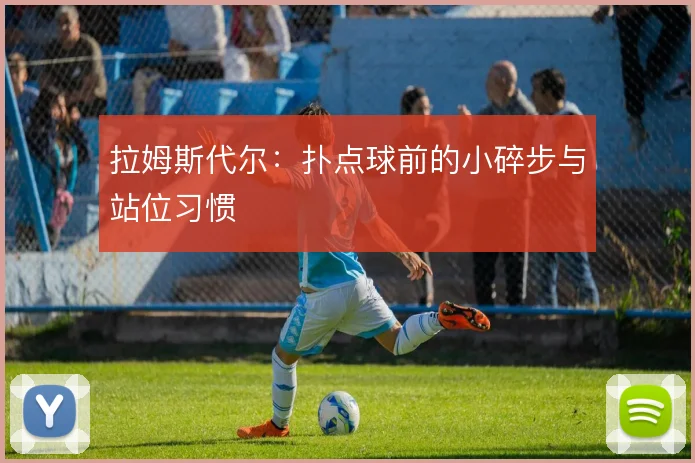 拉姆斯代尔:扑点球前的小碎步与站位习惯