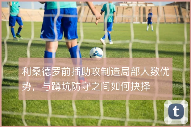 利桑德罗前插助攻制造局部人数优势，与蹲坑防守之间如何抉择