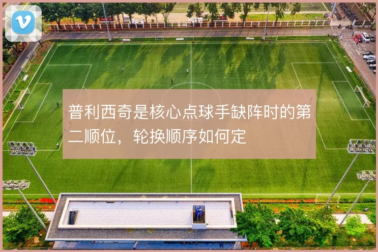 普利西奇是核心点球手缺阵时的第二顺位,轮换顺序如何定
