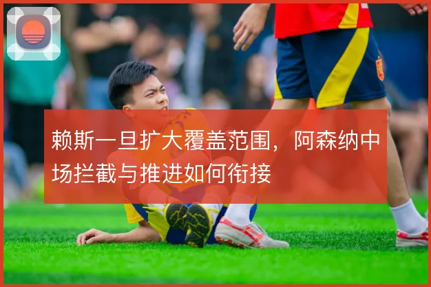 赖斯一旦扩大覆盖范围，阿森纳中场拦截与推进如何衔接