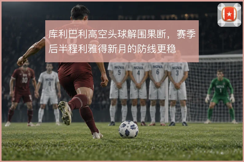 库利巴利高空头球解围果断,赛季后半程利雅得新月的防线更稳