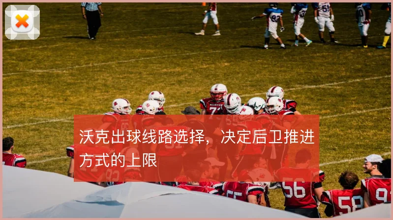 沃克出球线路选择,决定后卫推进方式的上限