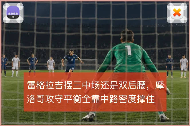 雷格拉吉摆三中场还是双后腰，摩洛哥攻守平衡全靠中路密度撑住