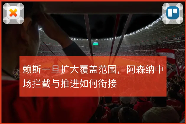 赖斯一旦扩大覆盖范围,阿森纳中场拦截与推进如何衔接