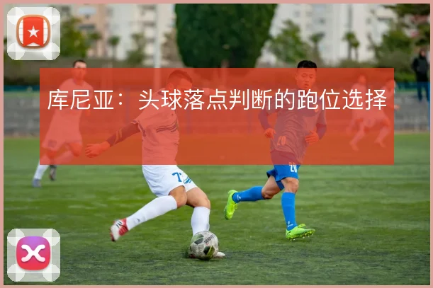库尼亚：头球落点判断的跑位选择