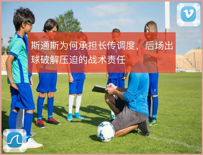 斯通斯为何承担长传调度，后场出球破解压迫的战术责任