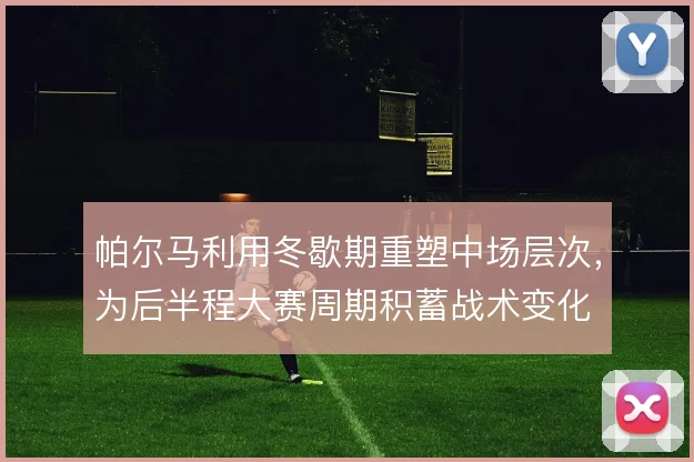 帕尔马利用冬歇期重塑中场层次，为后半程大赛周期积蓄战术变化