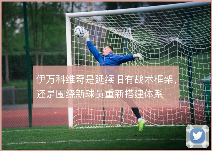 伊万科维奇是延续旧有战术框架，还是围绕新球员重新搭建体系