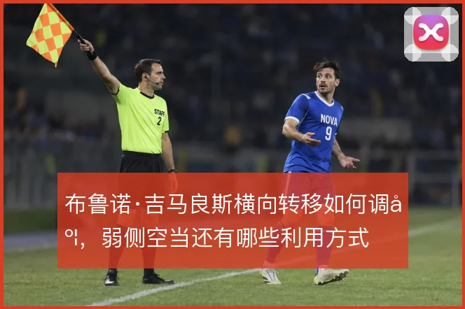 布鲁诺·吉马良斯横向转移如何调度，弱侧空当还有哪些利用方式