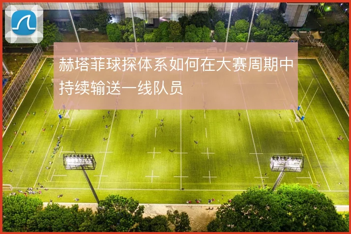 赫塔菲球探体系如何在大赛周期中持续输送一线队员