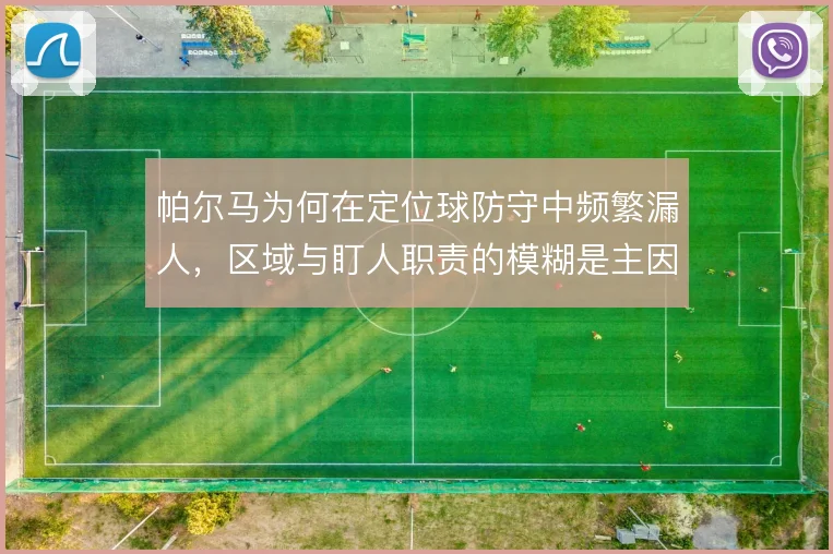 帕尔马为何在定位球防守中频繁漏人,区域与盯人职责的模糊是主因