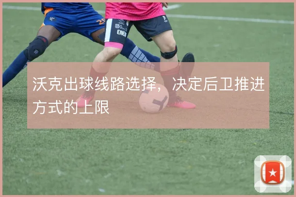 沃克出球线路选择，决定后卫推进方式的上限