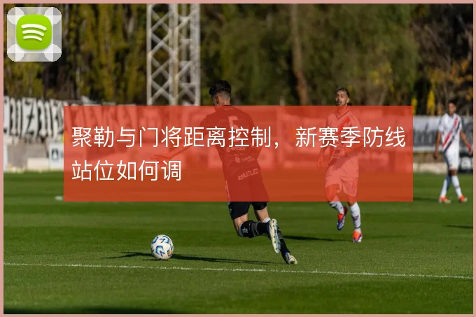 聚勒与门将距离控制,新赛季防线站位如何调