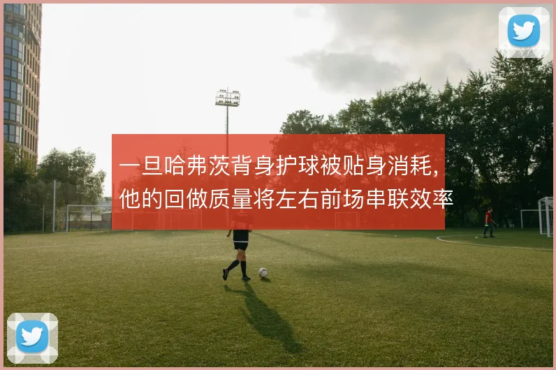 一旦哈弗茨背身护球被贴身消耗,他的回做质量将左右前场串联效率
