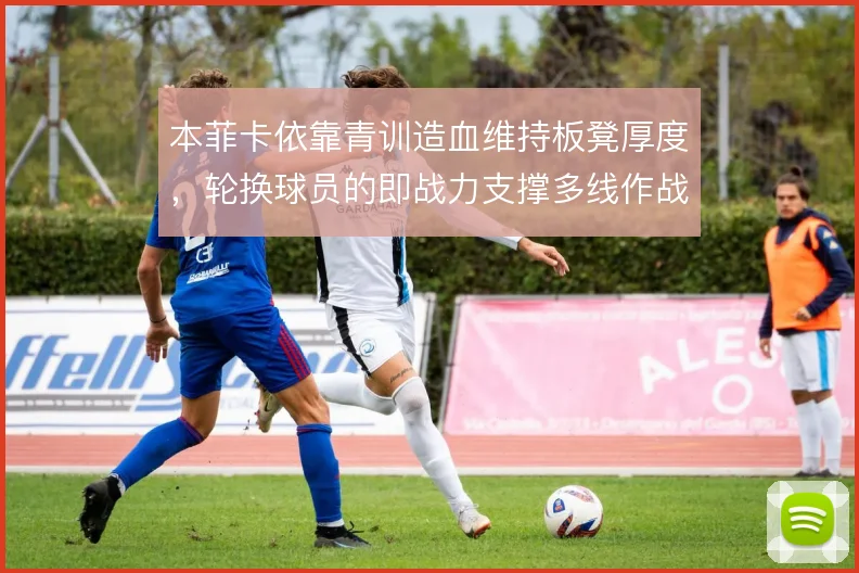 本菲卡依靠青训造血维持板凳厚度，轮换球员的即战力支撑多线作战底气