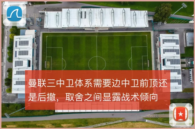 曼联三中卫体系需要边中卫前顶还是后撤,取舍之间显露战术倾向