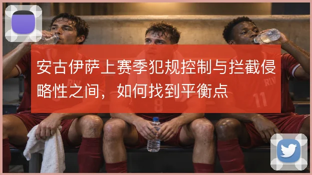 安古伊萨上赛季犯规控制与拦截侵略性之间，如何找到平衡点