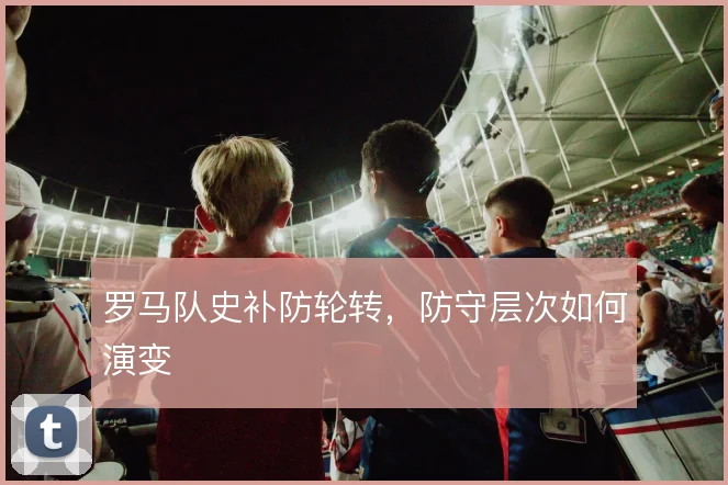 罗马队史补防轮转，防守层次如何演变