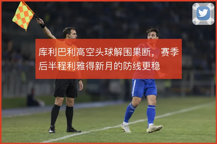 库利巴利高空头球解围果断，赛季后半程利雅得新月的防线更稳