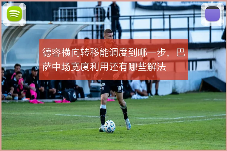 德容横向转移能调度到哪一步，巴萨中场宽度利用还有哪些解法