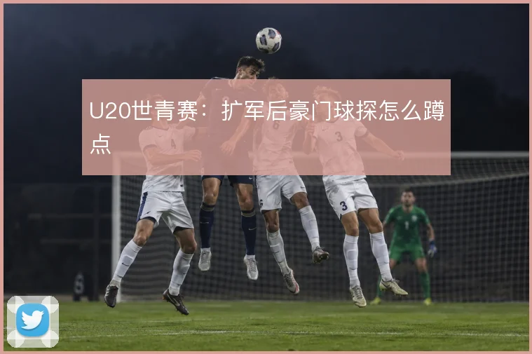 U20世青赛:扩军后豪门球探怎么蹲点