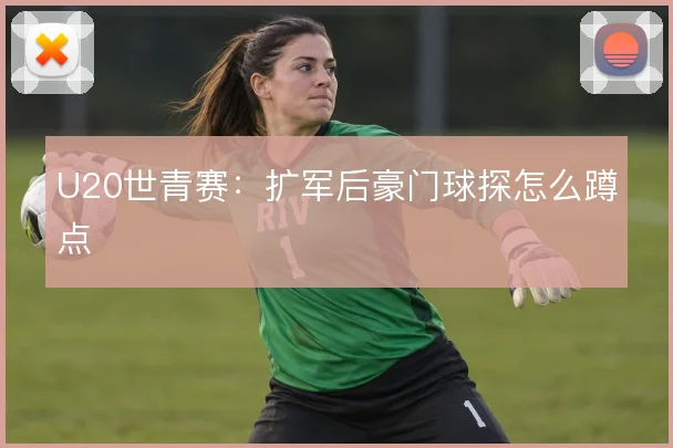 U20世青赛:扩军后豪门球探怎么蹲点