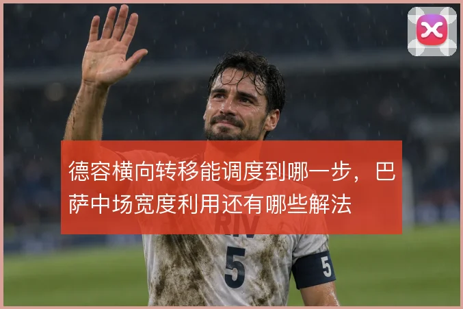 德容横向转移能调度到哪一步,巴萨中场宽度利用还有哪些解法