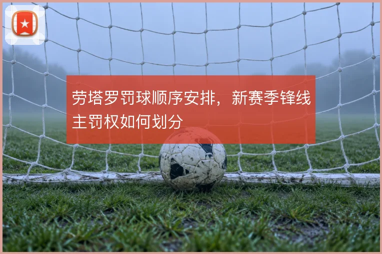 劳塔罗罚球顺序安排,新赛季锋线主罚权如何划分