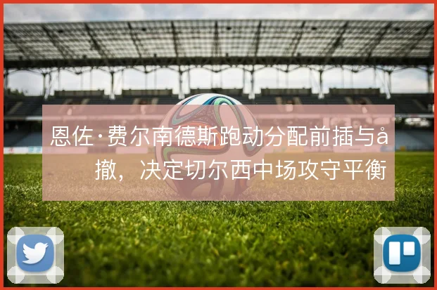 恩佐·费尔南德斯跑动分配前插与回撤，决定切尔西中场攻守平衡