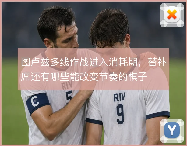 图卢兹多线作战进入消耗期，替补席还有哪些能改变节奏的棋子