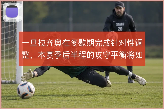 一旦拉齐奥在冬歇期完成针对性调整，本赛季后半程的攻守平衡将如何变化