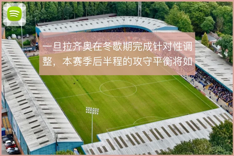 一旦拉齐奥在冬歇期完成针对性调整,本赛季后半程的攻守平衡将如何变化
