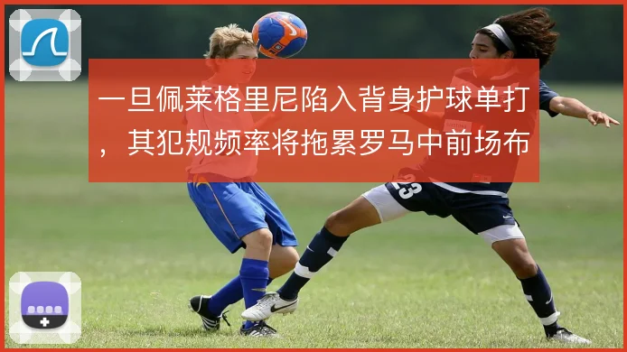一旦佩莱格里尼陷入背身护球单打,其犯规频率将拖累罗马中前场布局