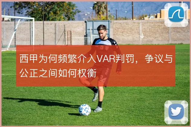 西甲为何频繁介入VAR判罚，争议与公正之间如何权衡