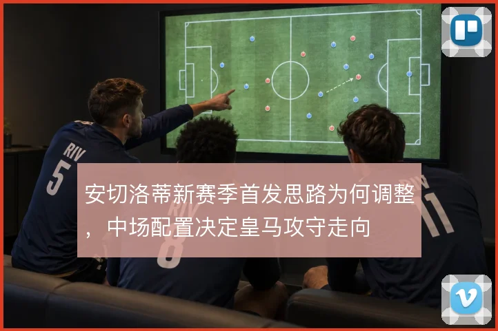 安切洛蒂新赛季首发思路为何调整，中场配置决定皇马攻守走向