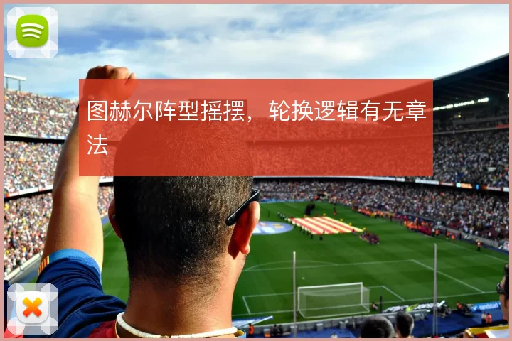 图赫尔阵型摇摆，轮换逻辑有无章法