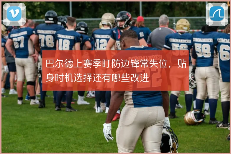 巴尔德上赛季盯防边锋常失位，贴身时机选择还有哪些改进