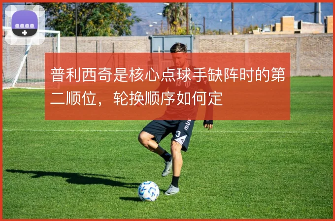 普利西奇是核心点球手缺阵时的第二顺位，轮换顺序如何定