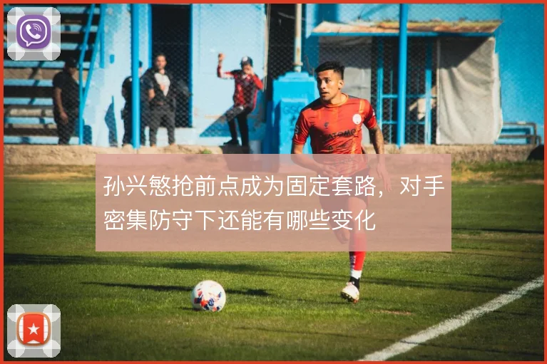 孙兴慜抢前点成为固定套路,对手密集防守下还能有哪些变化