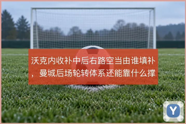 沃克内收补中后右路空当由谁填补，曼城后场轮转体系还能靠什么撑住宽度