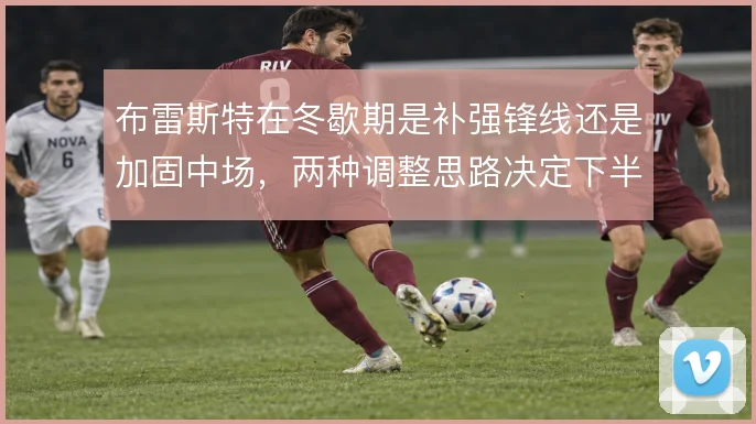 布雷斯特在冬歇期是补强锋线还是加固中场，两种调整思路决定下半程走向
