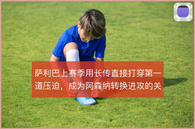 萨利巴上赛季用长传直接打穿第一道压迫,成为阿森纳转换进攻的关键杠杆