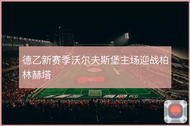 德乙新赛季沃尔夫斯堡主场迎战柏林赫塔