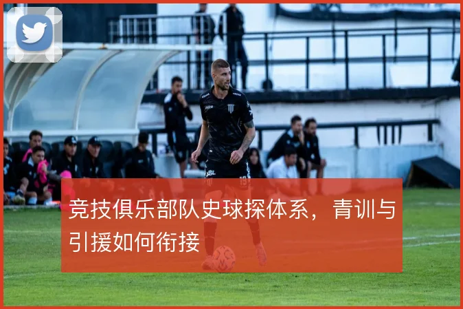 竞技俱乐部队史球探体系，青训与引援如何衔接