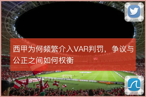 西甲为何频繁介入VAR判罚,争议与公正之间如何权衡