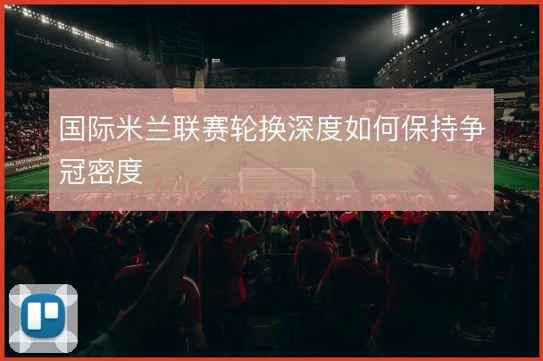 国际米兰联赛轮换深度如何保持争冠密度